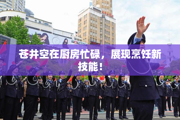苍井空在厨房忙碌，展现烹饪新技能！