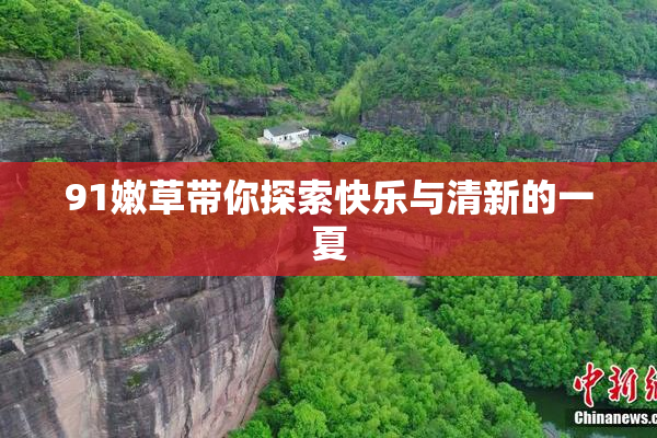 91嫩草带你探索快乐与清新的一夏