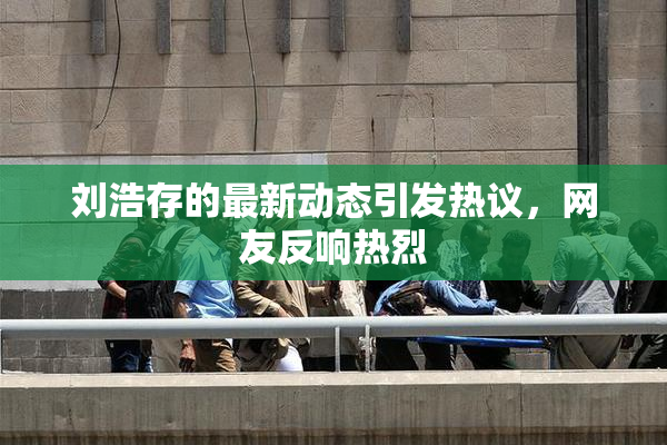 刘浩存的最新动态引发热议，网友反响热烈