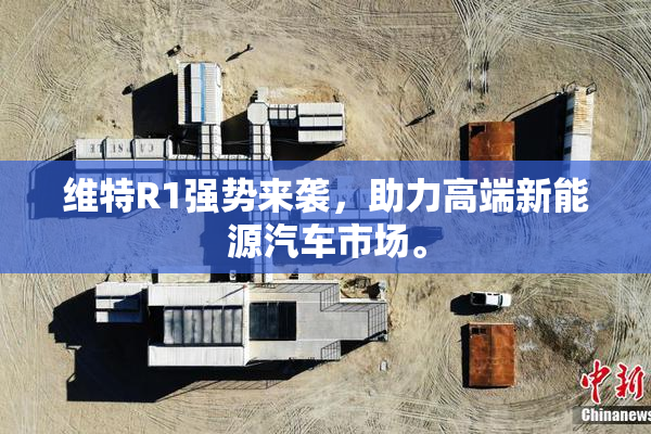 维特R1强势来袭，助力高端新能源汽车市场。