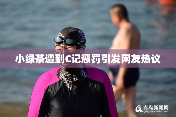 小绿茶遭到C记惩罚引发网友热议