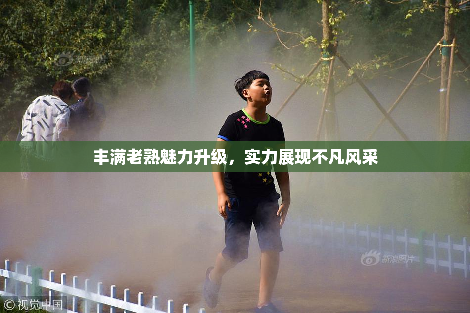 丰满老熟魅力升级，实力展现不凡风采
