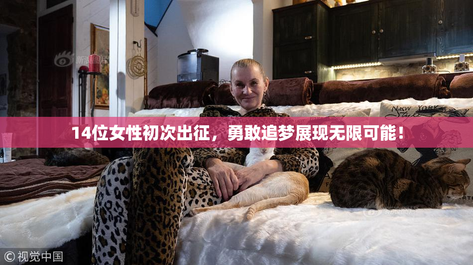 14位女性初次出征，勇敢追梦展现无限可能！