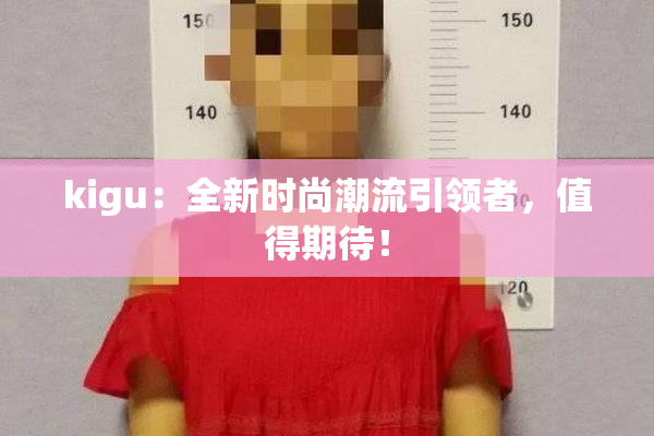 kigu：全新时尚潮流引领者，值得期待！