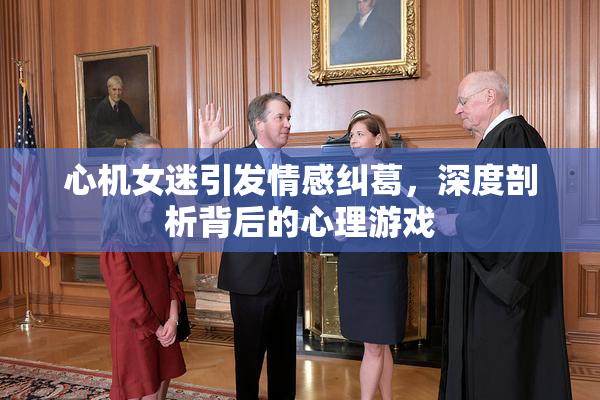 心机女迷引发情感纠葛，深度剖析背后的心理游戏
