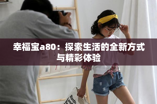 幸福宝a80：探索生活的全新方式与精彩体验