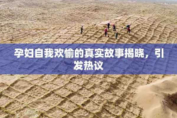 孕妇自我欢愉的真实故事揭晓，引发热议