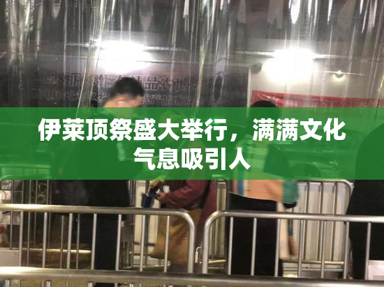 伊莱顶祭盛大举行，满满文化气息吸引人