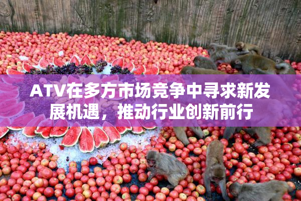 ATV在多方市场竞争中寻求新发展机遇，推动行业创新前行