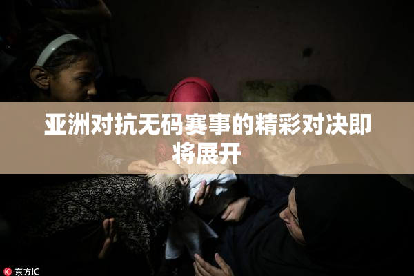 亚洲对抗无码赛事的精彩对决即将展开