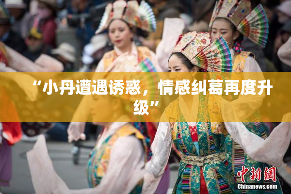 “小丹遭遇诱惑，情感纠葛再度升级”
