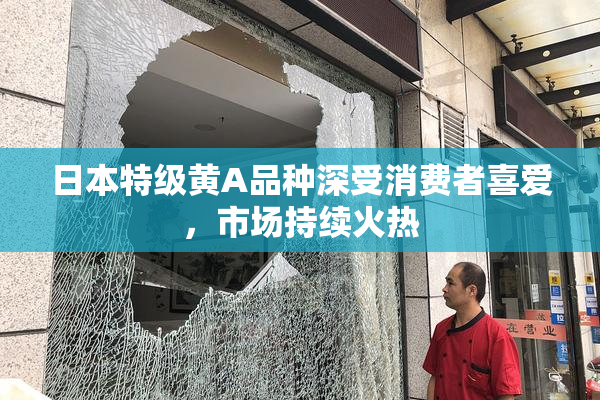 日本特级黄A品种深受消费者喜爱，市场持续火热