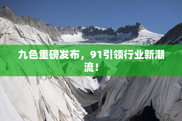 九色重磅发布，91引领行业新潮流！