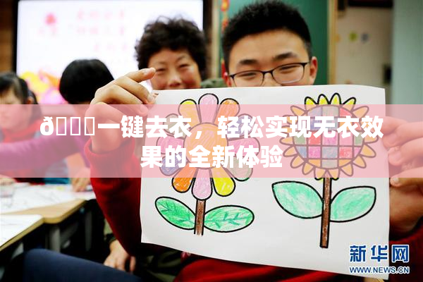 🔞一键去衣，轻松实现无衣效果的全新体验