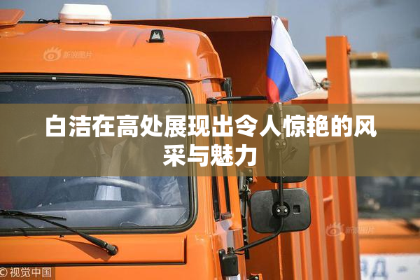 白洁在高处展现出令人惊艳的风采与魅力