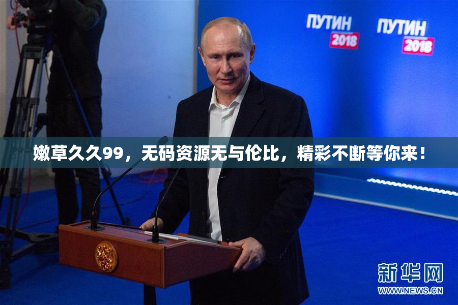 嫩草久久99，无码资源无与伦比，精彩不断等你来！