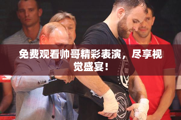 免费观看帅哥精彩表演，尽享视觉盛宴！