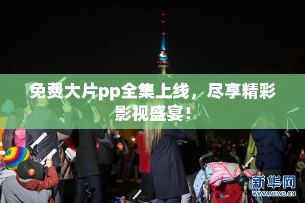 免费大片pp全集上线，尽享精彩影视盛宴！