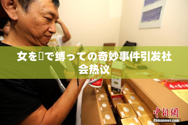 女を縄で缚っての奇妙事件引发社会热议