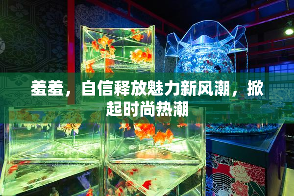 羞羞，自信释放魅力新风潮，掀起时尚热潮