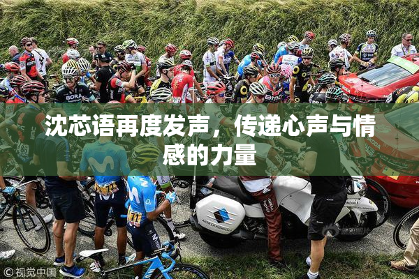 沈芯语再度发声，传递心声与情感的力量
