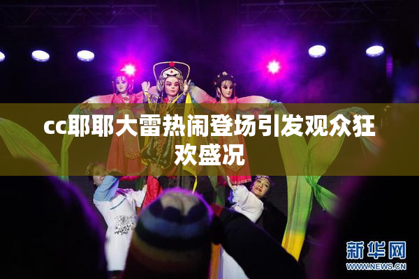 cc耶耶大雷热闹登场引发观众狂欢盛况
