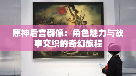 原神后宫群像：角色魅力与故事交织的奇幻旅程