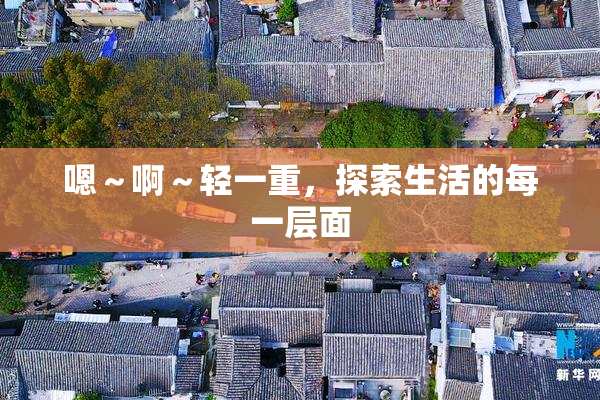 嗯～啊～轻一重，探索生活的每一层面