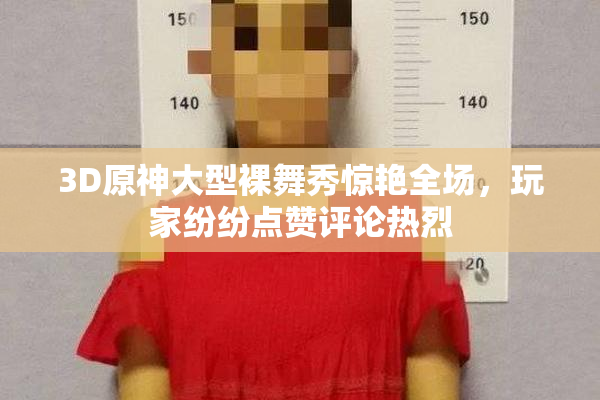 3D原神大型裸舞秀惊艳全场，玩家纷纷点赞评论热烈