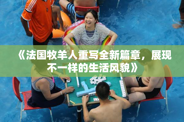 《法国牧羊人重写全新篇章，展现不一样的生活风貌》