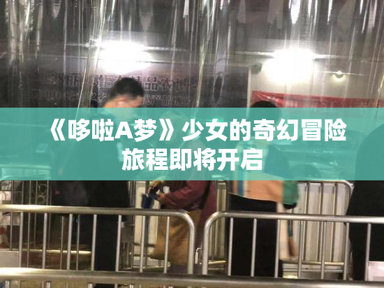 《哆啦A梦》少女的奇幻冒险旅程即将开启