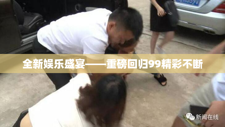 全新娱乐盛宴——重磅回归99精彩不断