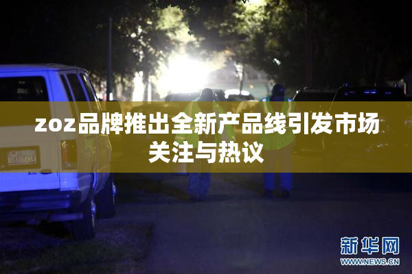 zoz品牌推出全新产品线引发市场关注与热议