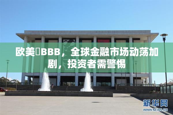 欧美槡BBB，全球金融市场动荡加剧，投资者需警惕