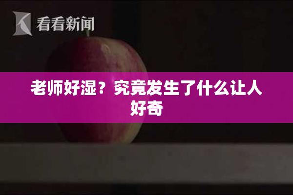 老师好湿？究竟发生了什么让人好奇