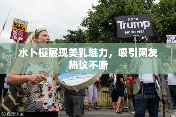 水卜樱展现美乳魅力，吸引网友热议不断