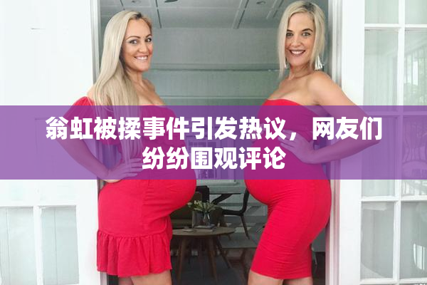 翁虹被揉事件引发热议，网友们纷纷围观评论