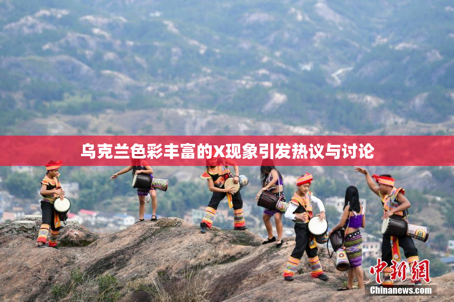 乌克兰色彩丰富的X现象引发热议与讨论