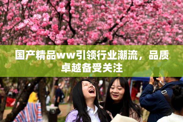 国产精品ww引领行业潮流，品质卓越备受关注