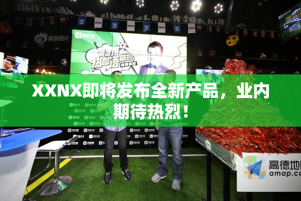 XXNX即将发布全新产品，业内期待热烈！
