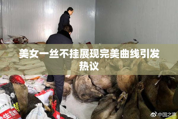 美女一丝不挂展现完美曲线引发热议