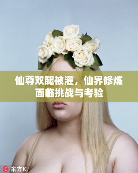 仙尊双腿被灌，仙界修炼面临挑战与考验