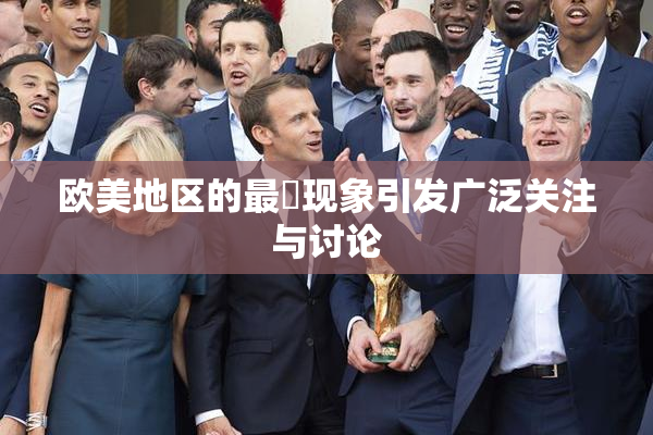 欧美地区的最婬现象引发广泛关注与讨论
