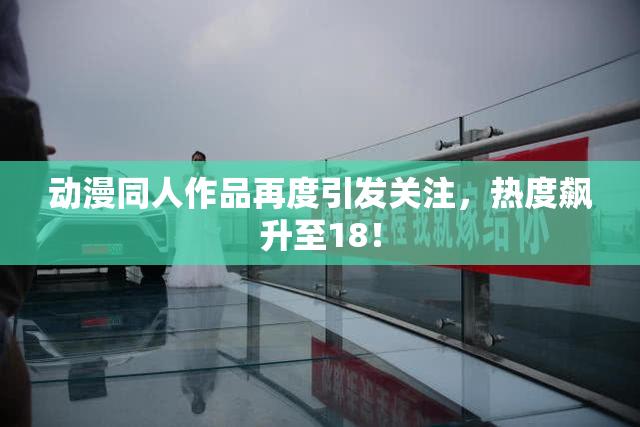 动漫同人作品再度引发关注，热度飙升至18！