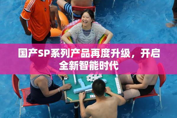国产SP系列产品再度升级，开启全新智能时代