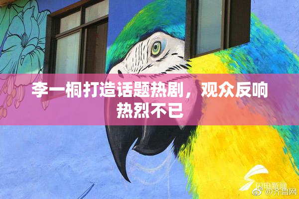 李一桐打造话题热剧，观众反响热烈不已
