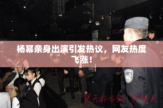 杨幂亲身出演引发热议，网友热度飞涨！