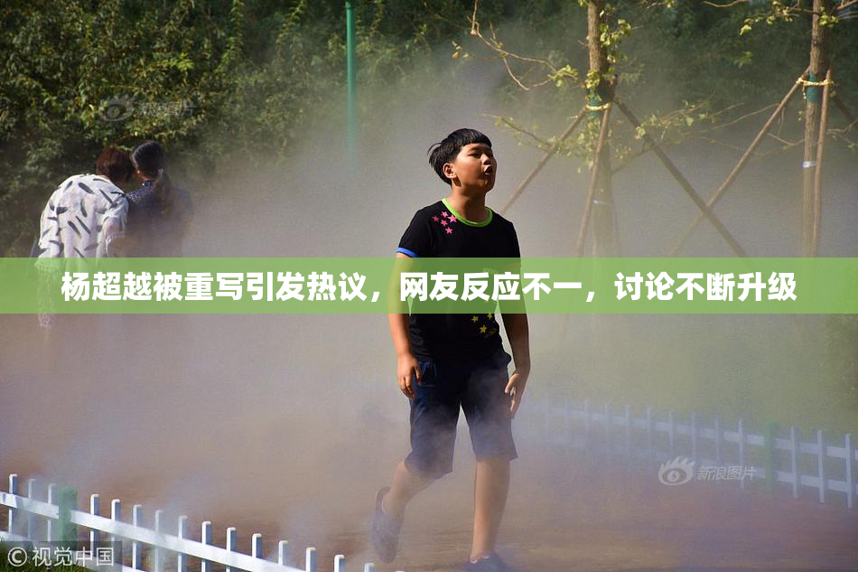 杨超越被重写引发热议，网友反应不一，讨论不断升级