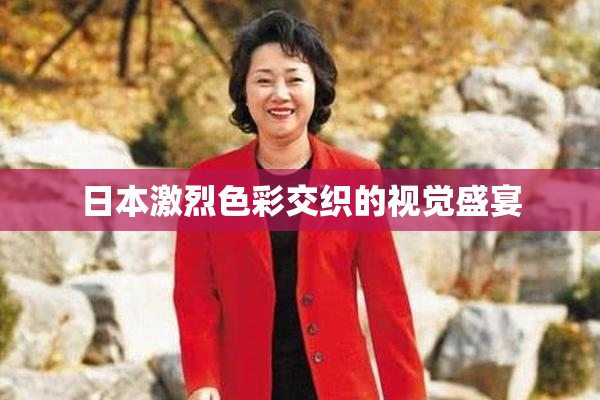 日本激烈色彩交织的视觉盛宴