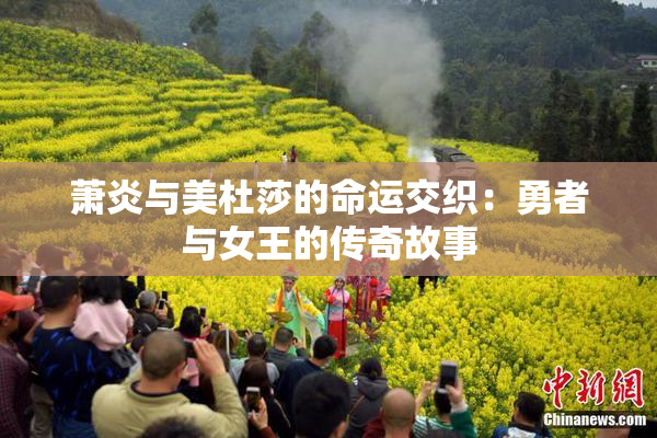 萧炎与美杜莎的命运交织：勇者与女王的传奇故事